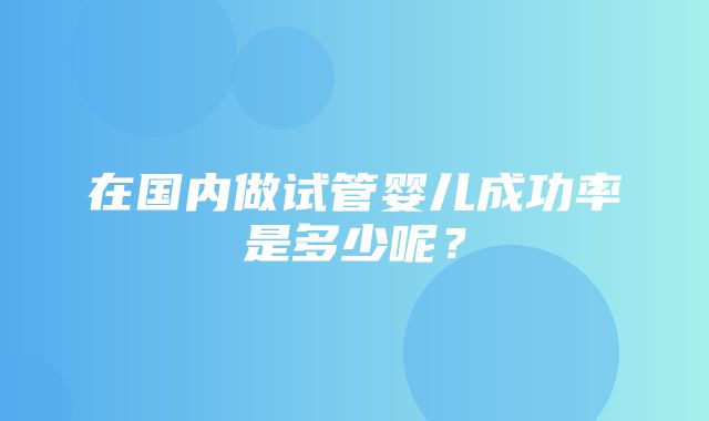 在国内做试管婴儿成功率是多少呢？