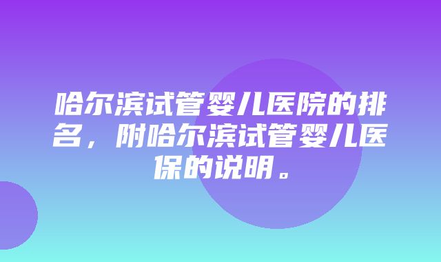 哈尔滨试管婴儿医院的排名，附哈尔滨试管婴儿医保的说明。