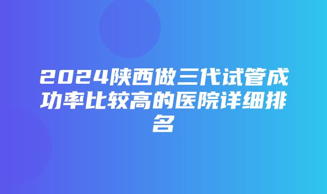 2024陕西做三代试管成功率比较高的医院详细排名