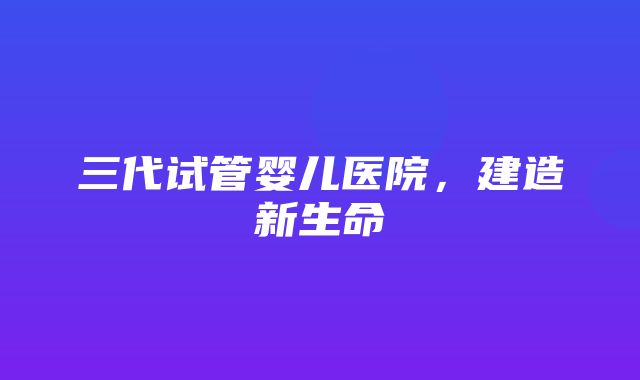 三代试管婴儿医院，建造新生命