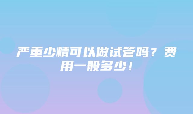 严重少精可以做试管吗？费用一般多少！