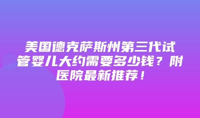 美国德克萨斯州第三代试管婴儿大约需要多少钱？附医院最新推荐！