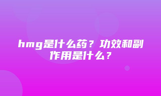 hmg是什么药？功效和副作用是什么？