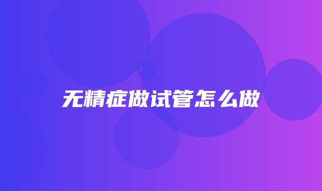 无精症做试管怎么做