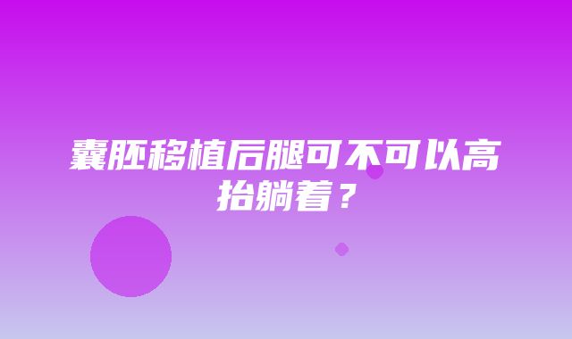 囊胚移植后腿可不可以高抬躺着？