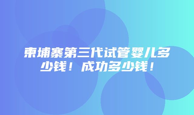 柬埔寨第三代试管婴儿多少钱！成功多少钱！