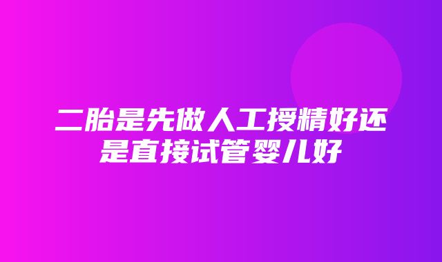 二胎是先做人工授精好还是直接试管婴儿好