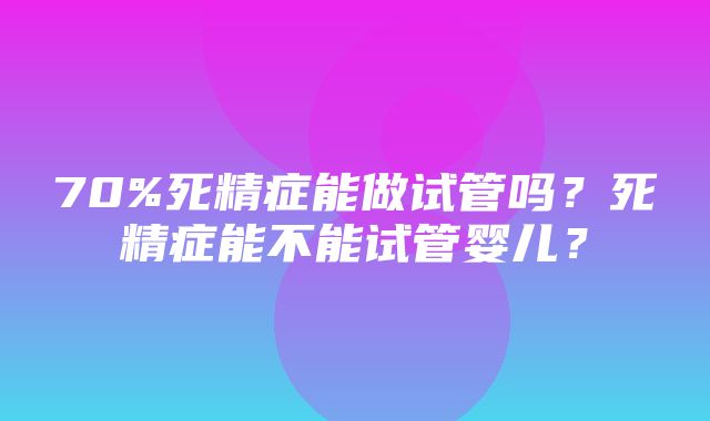 70%死精症能做试管吗？死精症能不能试管婴儿？