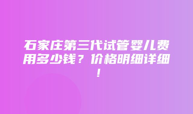 石家庄第三代试管婴儿费用多少钱？价格明细详细！