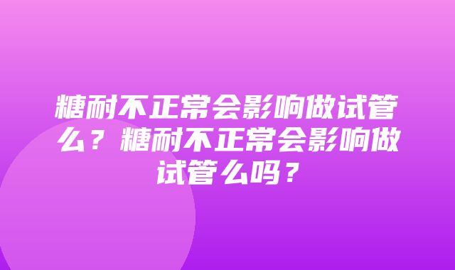 糖耐不正常会影响做试管么？糖耐不正常会影响做试管么吗？