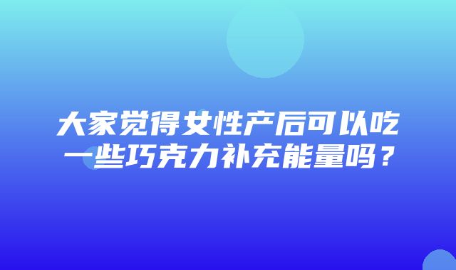 大家觉得女性产后可以吃一些巧克力补充能量吗？