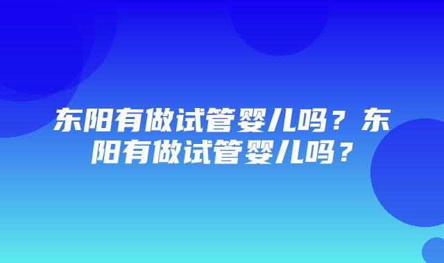 东阳有做试管婴儿吗？东阳有做试管婴儿吗？