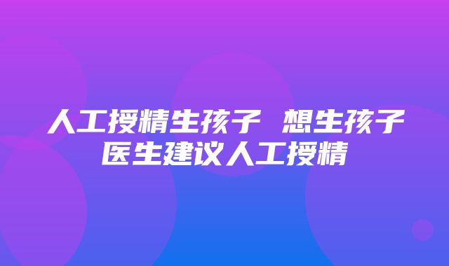 人工授精生孩子 想生孩子医生建议人工授精