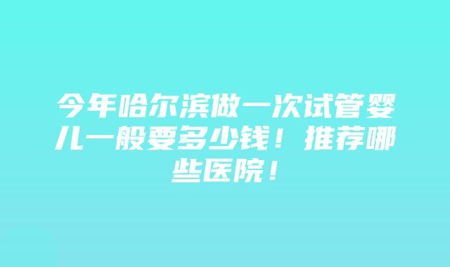 今年哈尔滨做一次试管婴儿一般要多少钱！推荐哪些医院！