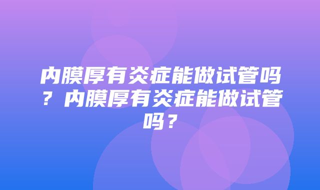 内膜厚有炎症能做试管吗？内膜厚有炎症能做试管吗？