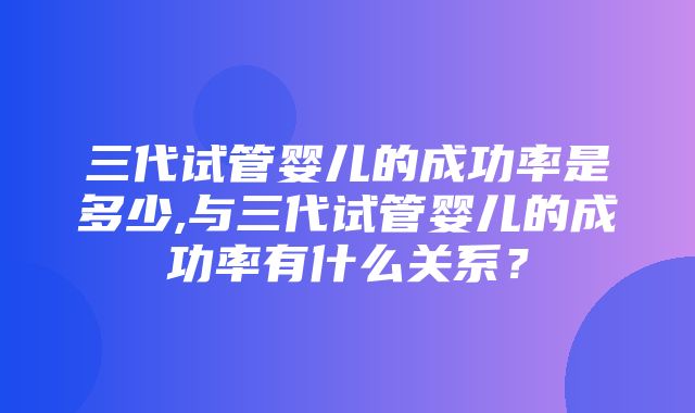 三代试管婴儿的成功率是多少,与三代试管婴儿的成功率有什么关系？