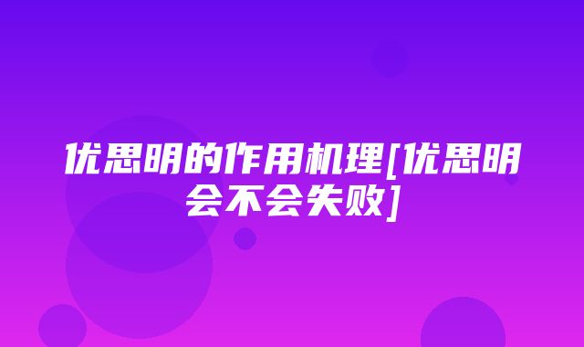 优思明的作用机理[优思明会不会失败]