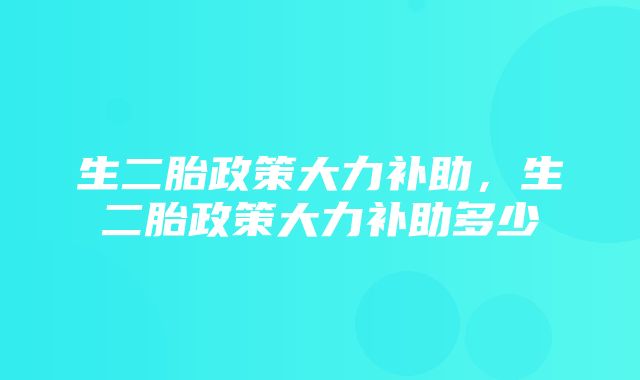 生二胎政策大力补助，生二胎政策大力补助多少