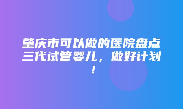 肇庆市可以做的医院盘点三代试管婴儿，做好计划！