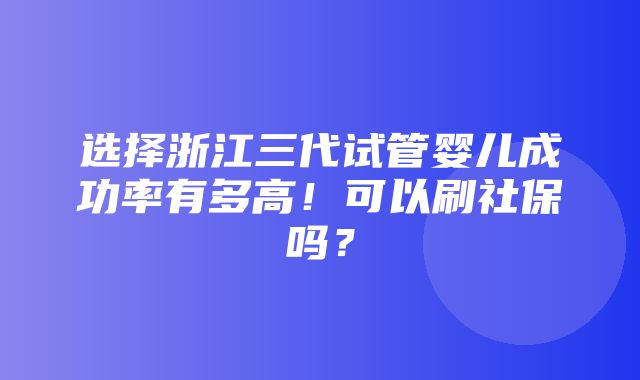 选择浙江三代试管婴儿成功率有多高！可以刷社保吗？