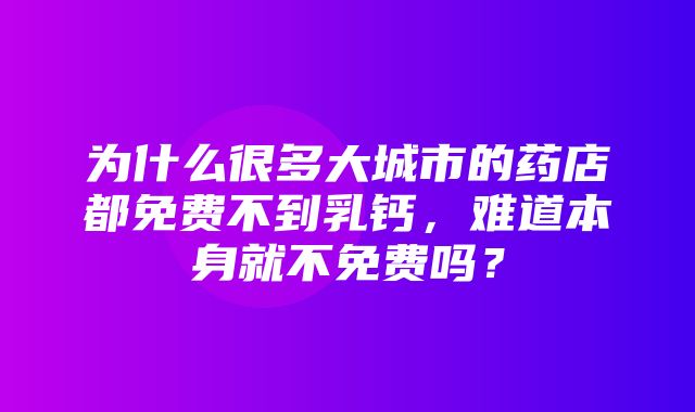 为什么很多大城市的药店都免费不到乳钙，难道本身就不免费吗？