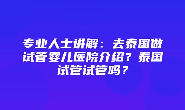 专业人士讲解：去泰国做试管婴儿医院介绍？泰国试管试管吗？