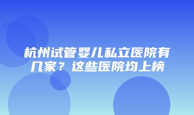 杭州试管婴儿私立医院有几家？这些医院均上榜