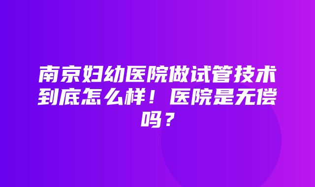 南京妇幼医院做试管技术到底怎么样！医院是无偿吗？