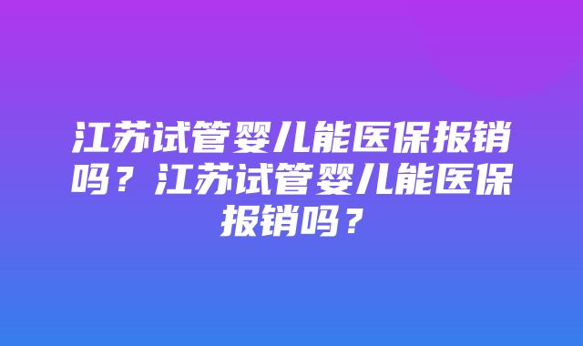 江苏试管婴儿能医保报销吗？江苏试管婴儿能医保报销吗？