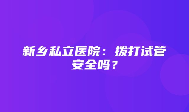 新乡私立医院：拨打试管安全吗？