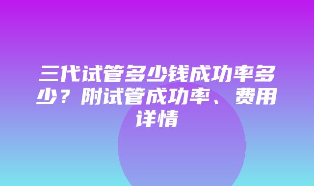 三代试管多少钱成功率多少？附试管成功率、费用详情