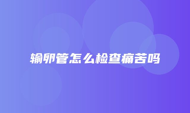 输卵管怎么检查痛苦吗