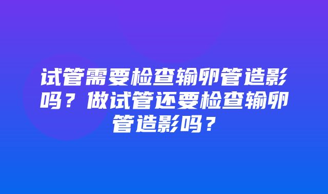 试管需要检查输卵管造影吗？做试管还要检查输卵管造影吗？