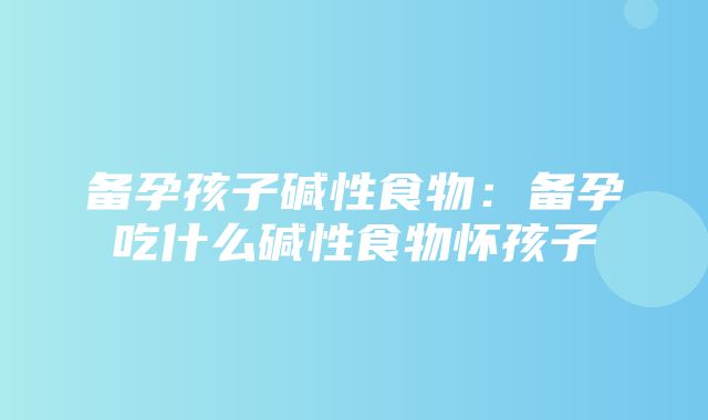 备孕孩子碱性食物：备孕吃什么碱性食物怀孩子