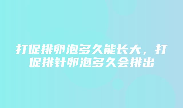 打促排卵泡多久能长大，打促排针卵泡多久会排出