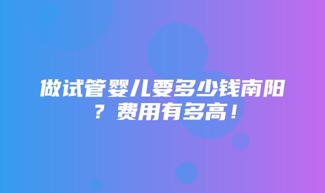 做试管婴儿要多少钱南阳？费用有多高！