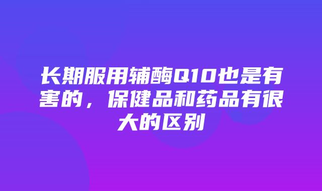 长期服用辅酶Q10也是有害的，保健品和药品有很大的区别