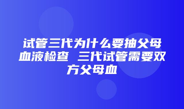 试管三代为什么要抽父母血液检查 三代试管需要双方父母血