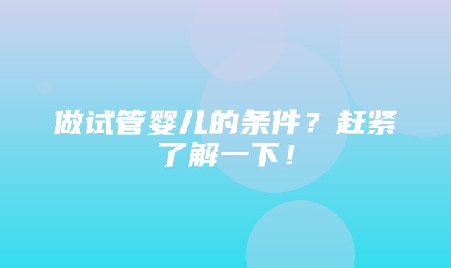 做试管婴儿的条件？赶紧了解一下！