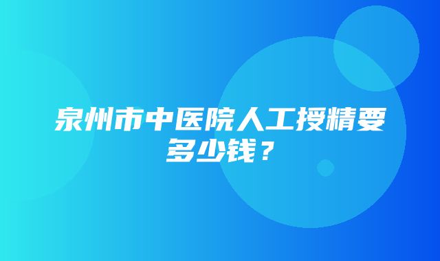 泉州市中医院人工授精要多少钱？