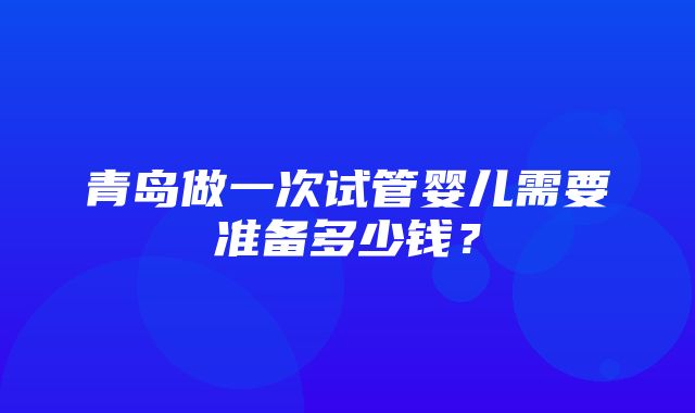 青岛做一次试管婴儿需要准备多少钱？