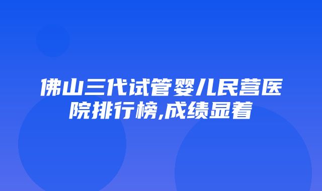 佛山三代试管婴儿民营医院排行榜,成绩显着