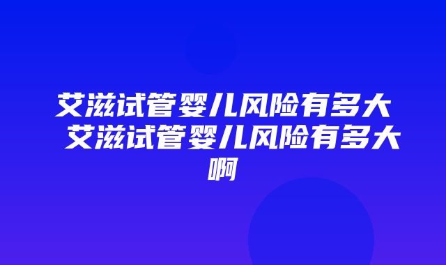 艾滋试管婴儿风险有多大 艾滋试管婴儿风险有多大啊