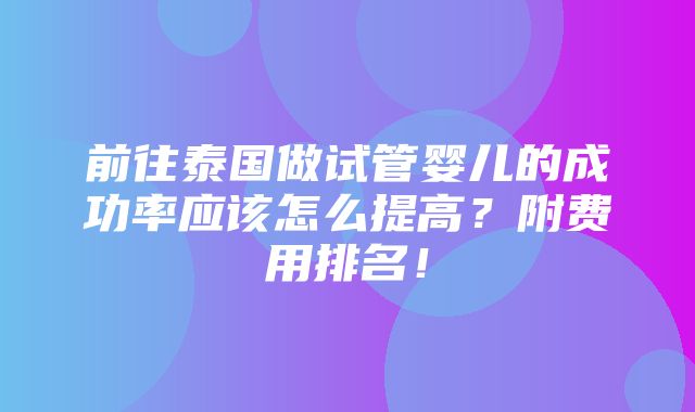 前往泰国做试管婴儿的成功率应该怎么提高？附费用排名！