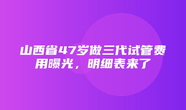 山西省47岁做三代试管费用曝光，明细表来了