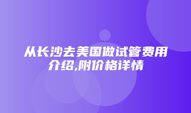 从长沙去美国做试管费用介绍,附价格详情