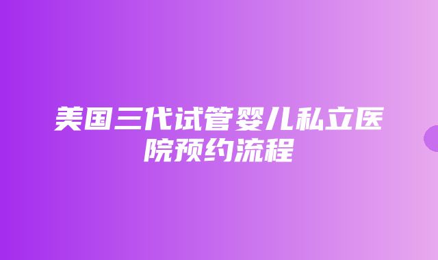 美国三代试管婴儿私立医院预约流程