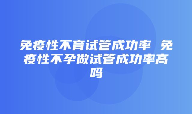 免疫性不育试管成功率 免疫性不孕做试管成功率高吗