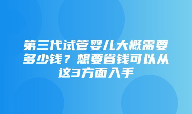 第三代试管婴儿大概需要多少钱？想要省钱可以从这3方面入手