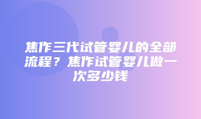 焦作三代试管婴儿的全部流程？焦作试管婴儿做一次多少钱